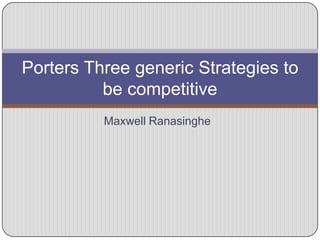 Porters Three generic Strategies to
          be competitive
          Maxwell Ranasinghe
 
