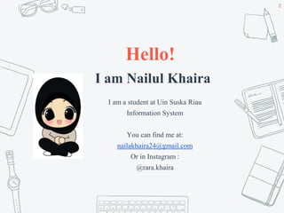 Hello!
I am Nailul Khaira
I am a student at Uin Suska Riau
Information System
You can find me at:
nailakhaira24@gmail.com
Or in Instagram :
@rara.khaira
2
 