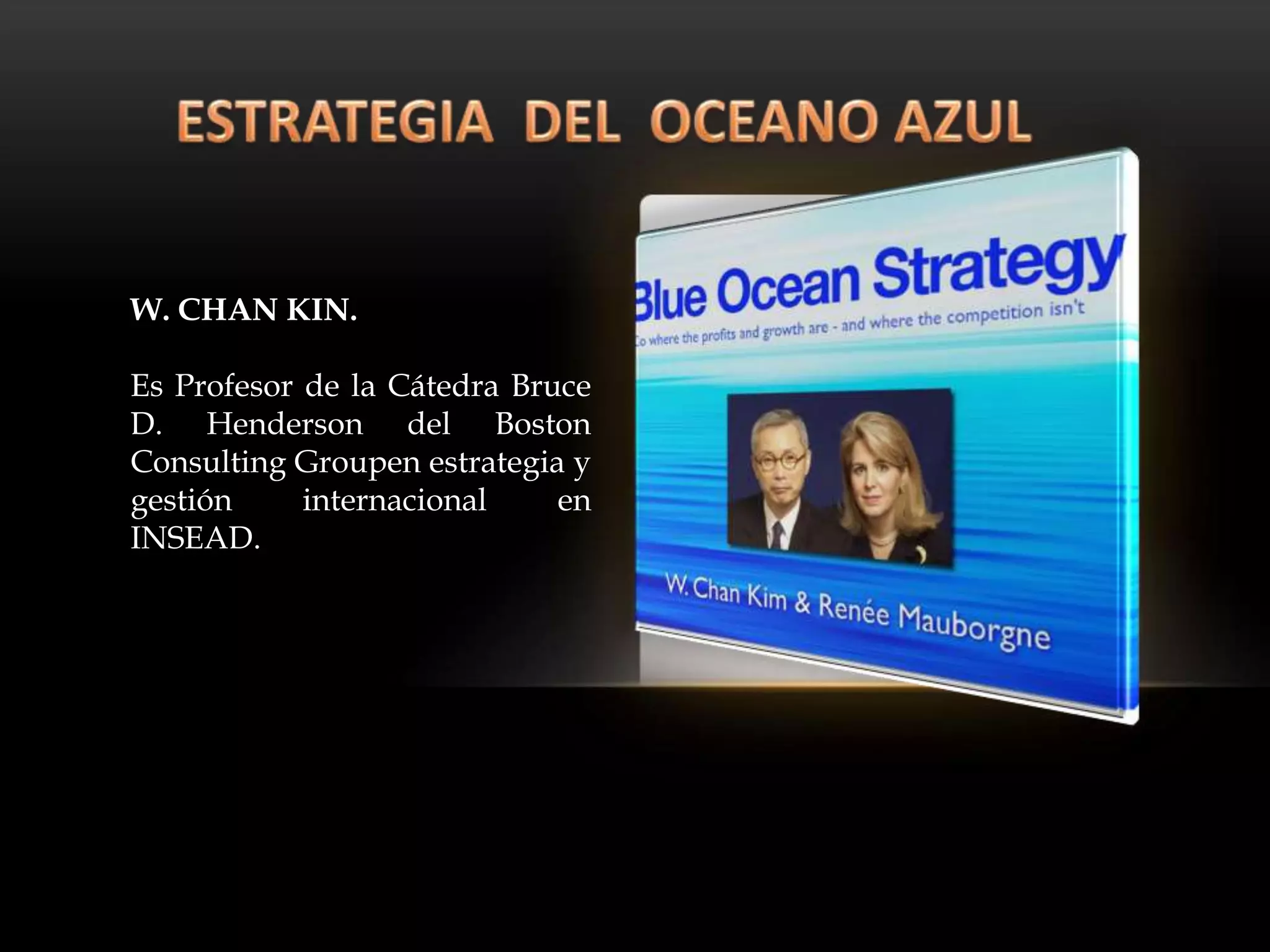 W. CHAN KIN.

Es Profesor de la Cátedra Bruce
D. Henderson del Boston
Consulting Groupen estrategia y
gestión     internacional    en
INSEAD.
 