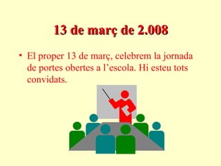 13 de març de 2.008 El proper 13 de març, celebrem la jornada de portes obertes a l’escola. Hi esteu tots convidats. 