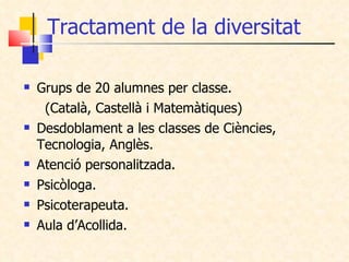 Tractament de la diversitat <ul><li>Grups de 20 alumnes per classe. </li></ul><ul><li>(Català, Castellà i Matemàtiques) </...