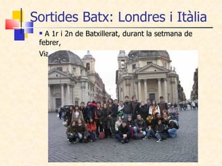 Sortides Batx: Londres i Itàlia <ul><li>A 1r i 2n de Batxillerat, durant la setmana de febrer,  </li></ul><ul><li>Viatgen ...
