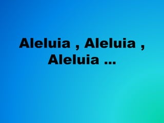 Aleluia , Aleluia ,
Aleluia ...
 
