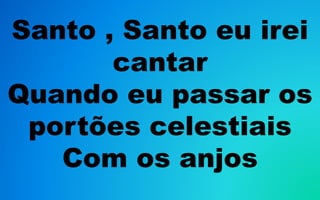 Santo , Santo eu irei
cantar
Quando eu passar os
portões celestiais
Com os anjos
 