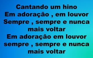Cantando um hino
Em adoração , em louvor
Sempre , sempre e nunca
mais voltar
Em adoração em louvor
sempre , sempre e nunca
mais voltar
 
