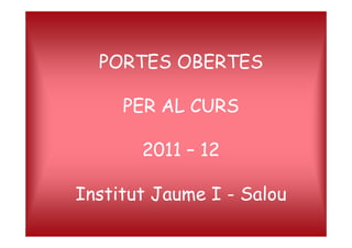 PORTES OBERTES

     PER AL CURS

       2011 – 12

Institut Jaume I - Salou
 