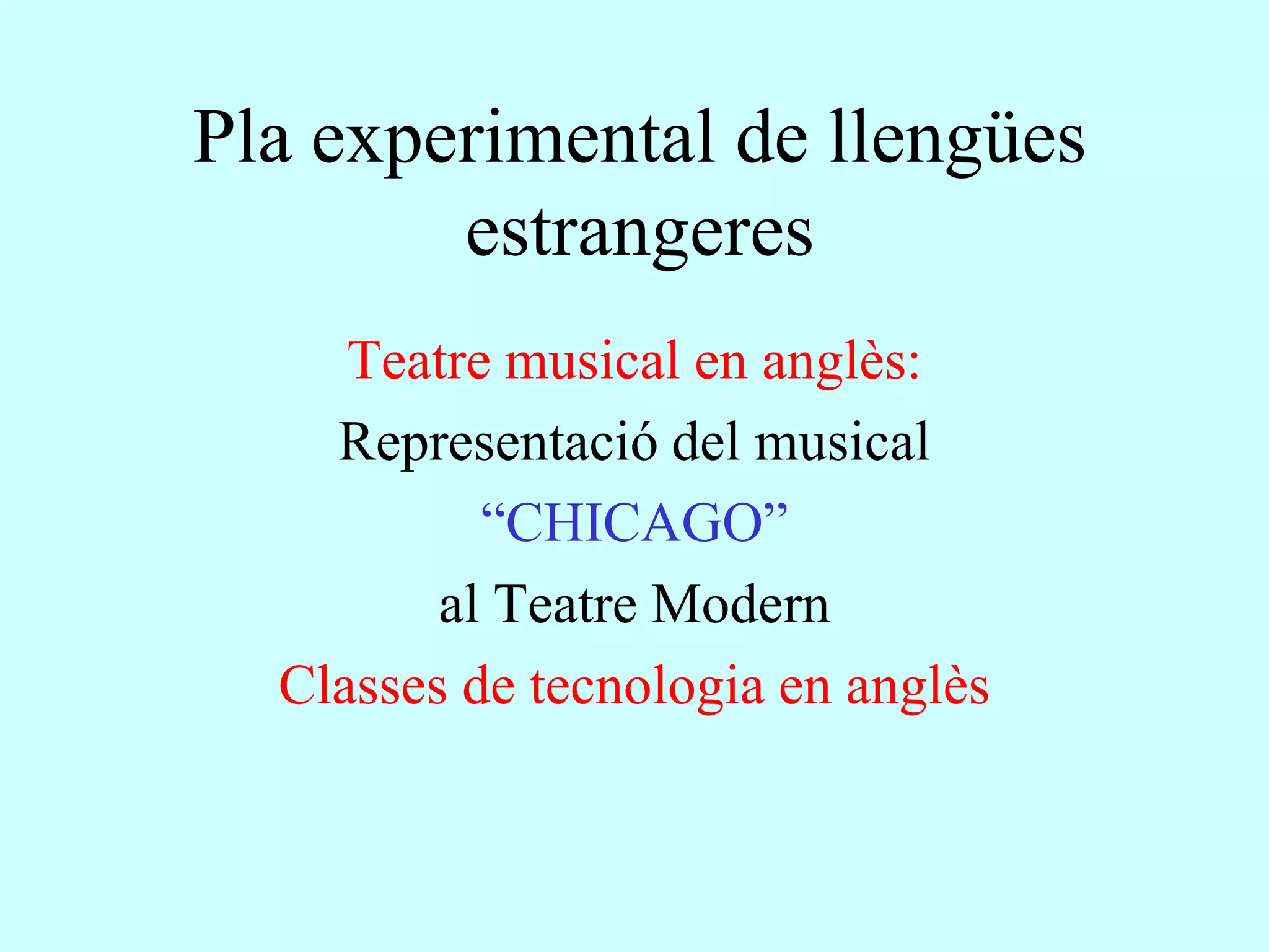 Pla experimental de llengües
        estrangeres
     Teatre musical en anglès:
    Representació del musical
           “CHICAGO”
         al Teatre Modern
  Classes de tecnologia en anglès
 