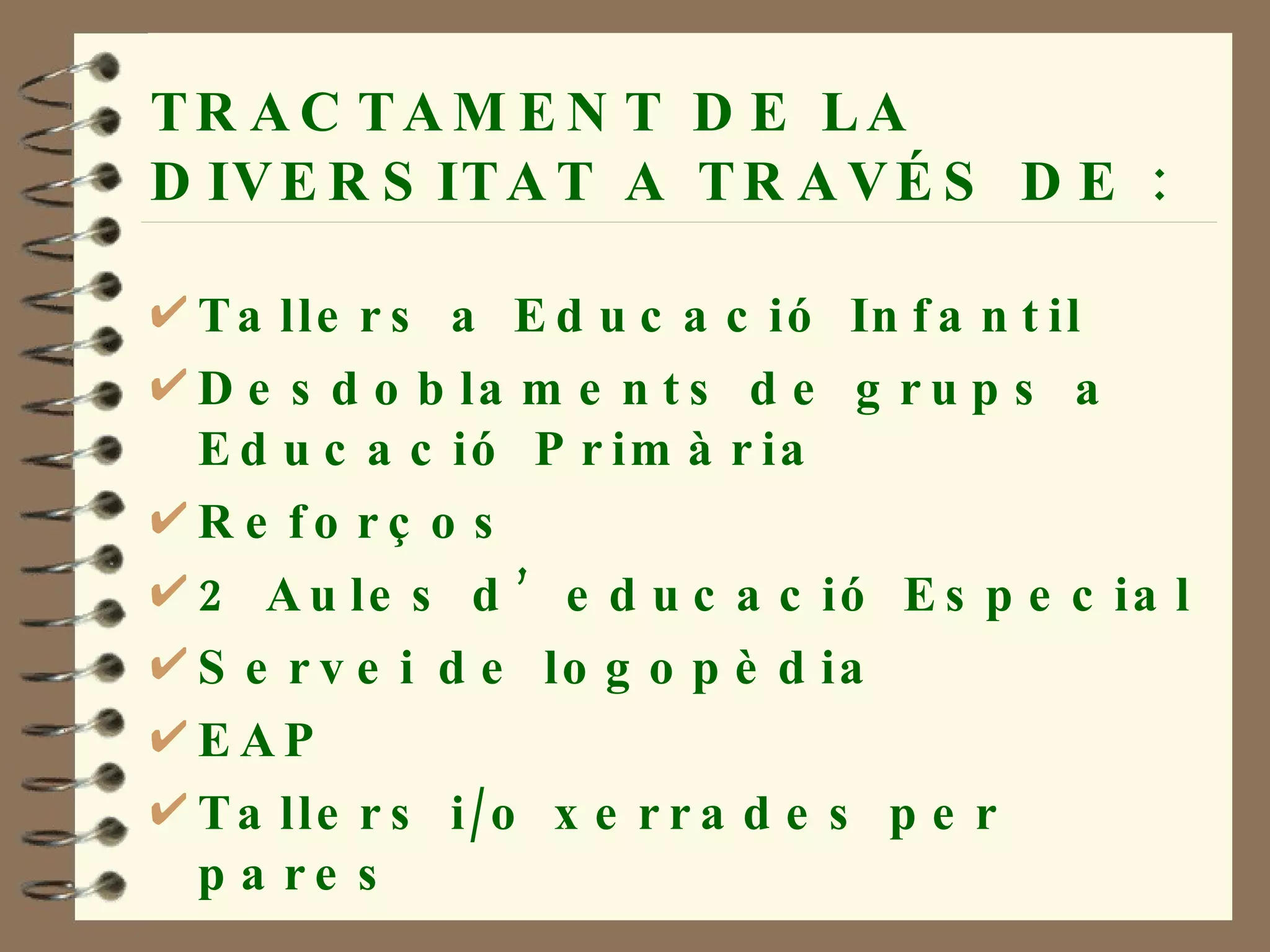 TRACTAMENT DE LA DIVERSITAT A TRAVÉS DE : Tallers a Educació Infantil Desdoblaments de grups a Educació Primària Reforços 2 Aules d’educació Especial Servei de logopèdia EAP Tallers i/o xerrades per pares 