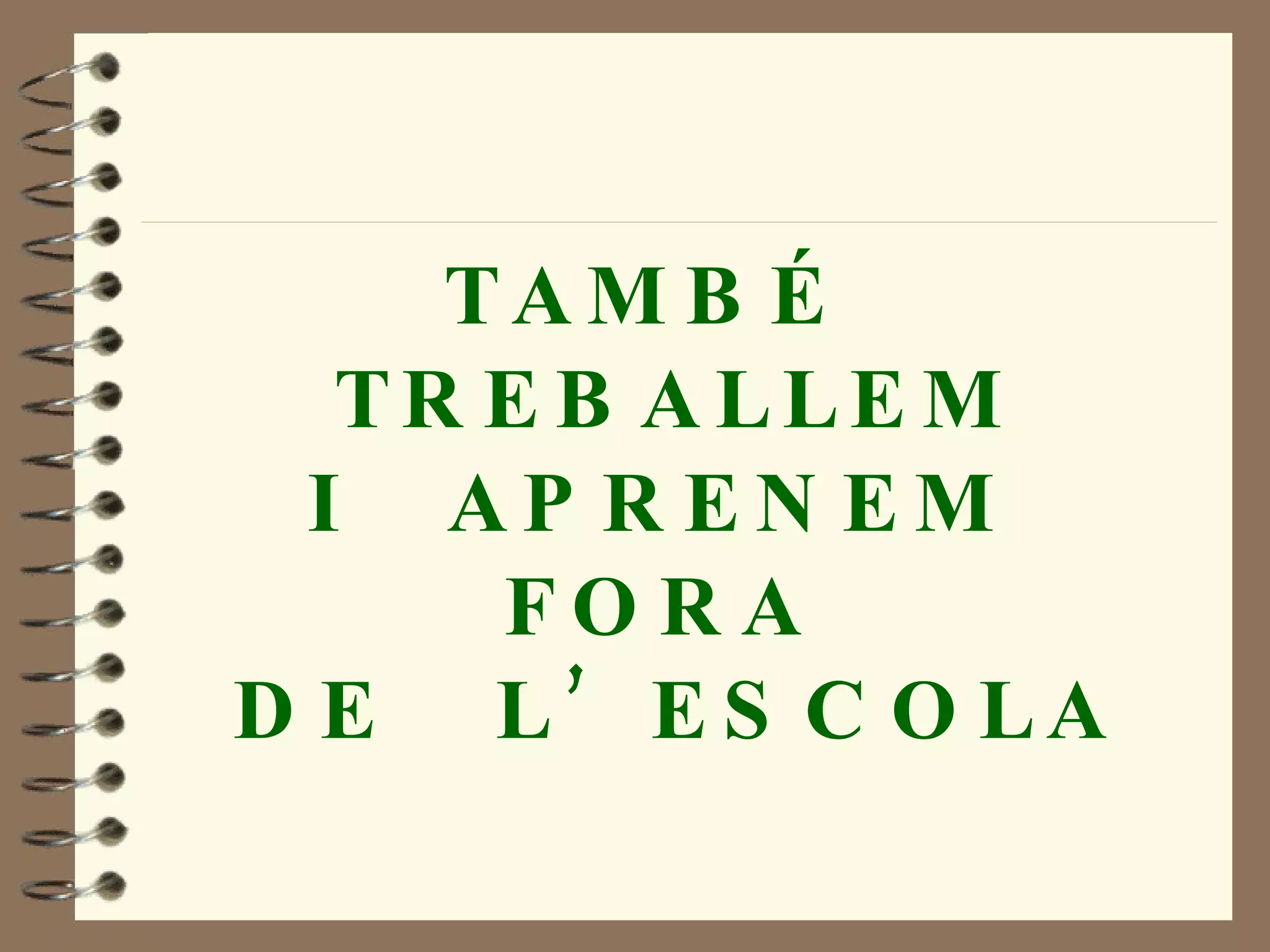 TAMBÉ  TREBALLEM  I  APRENEM  FORA  DE  L’ESCOLA 