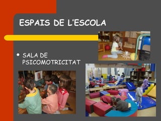 ESPAIS DE L’ESCOLA


   SALA DE
    PSICOMOTRICITAT
 