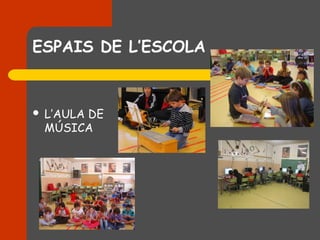 ESPAIS DE L’ESCOLA


   L’AULA DE
    MÚSICA
 
