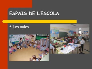 ESPAIS DE L’ESCOLA

 Les   aules
 