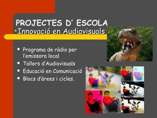 PROJECTES D’ ESCOLA

    Innovació en Audiovisuals

       Programa de ràdio per
        l’emissora local
       Tallers d’Audiovisuals
       Educació en Comunicació
       Blocs d’àrees i cicles.
 