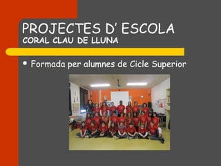 PROJECTES D’ ESCOLA
CORAL CLAU DE LLUNA

 Formada   per alumnes de Cicle Superior
 