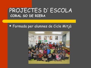 PROJECTES D’ ESCOLA
CORAL SO DE RIERA


 Formada   per alumnes de Cicle Mitjà
 