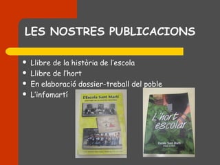 LES NOSTRES PUBLICACIONS

   Llibre de la història de l’escola
   Llibre de l’hort
   En elaboració dossier-treball del poble
   L’infomartí
 