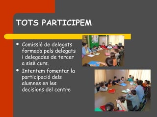 TOTS PARTICIPEM

   Comissió de delegats
    formada pels delegats
    i delegades de tercer
    a sisè curs.
   Intentem fomentar la
    participació dels
    alumnes en les
    decisions del centre
 