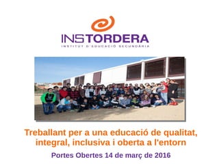 Treballant per a una educació de qualitat,
integral, inclusiva i oberta a l'entorn
Portes Obertes 14 de març de 2016
 