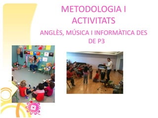 METODOLOGIA I
        ACTIVITATS
ANGLÈS, MÚSICA I INFORMÀTICA DES
              DE P3
 