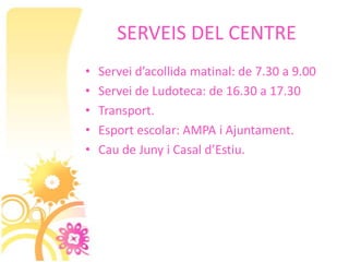 SERVEIS DEL CENTRE
•   Servei d’acollida matinal: de 7.30 a 9.00
•   Servei de Ludoteca: de 16.30 a 17.30
•   Transport.
•   Esport escolar: AMPA i Ajuntament.
•   Cau de Juny i Casal d’Estiu.
 