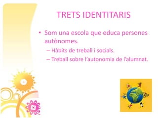 TRETS IDENTITARIS
• Som una escola que educa persones
  autònomes.
  – Hàbits de treball i socials.
  – Treball sobre l’autonomia de l’alumnat.
 