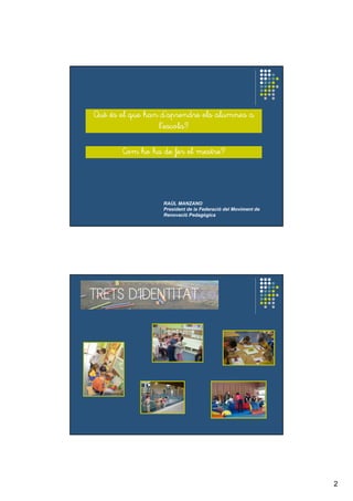 2
QuQuQuQuèèèè ééééssss el que hanel que hanel que hanel que han dddd’’’’aprendreaprendreaprendreaprendre elselselsels alumnesalumnesalumnesalumnes aaaa
llll’’’’escolaescolaescolaescola????
ComComComCom hohohoho ha deha deha deha de ferferferfer elelelel mestremestremestremestre????
RAÚL MANZANO
President de la Federació del Moviment de
Renovació Pedagògica
TRETSTRETSTRETSTRETS DDDD’’’’IDENTITATIDENTITATIDENTITATIDENTITAT
 