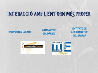 INTERACCIÓ AMB L’ENTORN MÉS PROPER
CAMPANYES
SOLIDÀRIES
PROPOSTES LOCALS
ENTITATS DE
LES ROQUETES
I EL GARRAF
 
