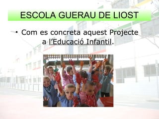 ESCOLA GUERAU DE LIOST
• Com es concreta aquest Projecte
a l’Educació Infantil.
 