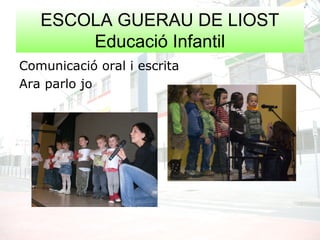 ESCOLA GUERAU DE LIOST
Educació Infantil
Comunicació oral i escrita
Ara parlo jo
 