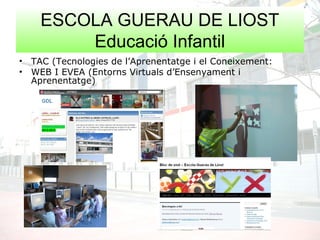 ESCOLA GUERAU DE LIOST
Educació Infantil
• TAC (Tecnologies de l’Aprenentatge i el Coneixement:
• WEB I EVEA (Entorns Virtuals d’Ensenyament i
Aprenentatge)
 