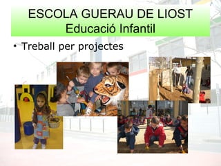 ESCOLA GUERAU DE LIOST
Educació Infantil
• Treball per projectes
 