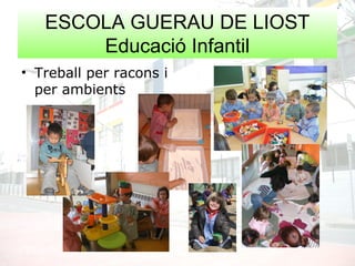 ESCOLA GUERAU DE LIOST
Educació Infantil
• Treball per racons i
per ambients
 