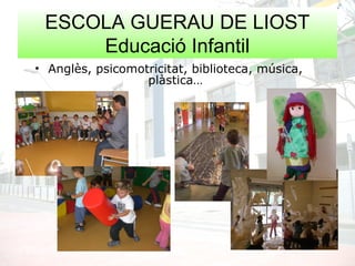 ESCOLA GUERAU DE LIOST
Educació Infantil
• Anglès, psicomotricitat, biblioteca, música,
plàstica…
 