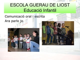 ESCOLA GUERAU DE LIOST
Educació Infantil
Comunicació oral i escrita
Ara parlo jo
 