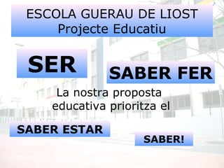 ESCOLA GUERAU DE LIOST
Projecte Educatiu
La nostra proposta
educativa prioritza el
SER SABER FER
SABER ESTAR
SABER!
 
