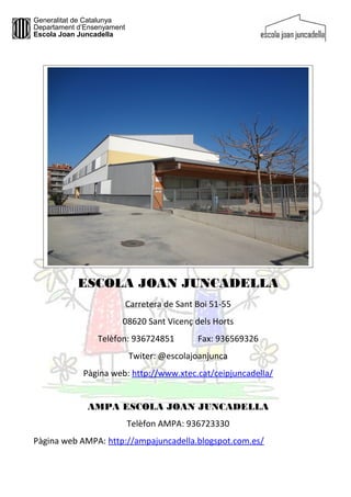 Generalitat de Catalunya
Departament d’Ensenyament
Escola Joan Juncadella

ESCOLA JOAN JUNCADELLA
Carretera de Sant Boi 51-55
08620 Sant Vicenç dels Horts
Telèfon: 936724851

Fax: 936569326

Twiter: @escolajoanjunca
Pàgina web: http://www.xtec.cat/ceipjuncadella/
AMPA ESCOLA JOAN JUNCADELLA
Telèfon AMPA: 936723330
Pàgina web AMPA: http://ampajuncadella.blogspot.com.es/

 