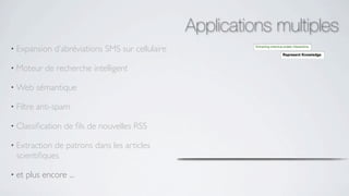 Applications multiples
• Expansion    d’abréviations SMS sur cellulaire

• Moteur     de recherche intelligent

• Web      sémantique

• Filtre   anti-spam

• Classiﬁcation   de ﬁls de nouvelles RSS

• Extraction de patrons dans les articles
  scientiﬁques

• et   plus encore ...
 