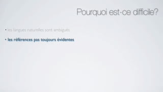 Pourquoi est-ce difﬁcile?
• les   langues naturelles sont ambiguës

•   les références pas toujours évidentes
 