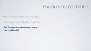 Pourquoi est-ce difﬁcile?
• les   langues naturelles sont ambiguës

• les   références pas toujours évidentes

•   les documents comportent toutes
    sortes d’objets
 