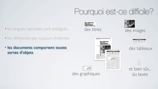 Pourquoi est-ce difﬁcile?
• les   langues naturelles sont ambiguës          des titres   des images
• les   références pas toujours évidentes

•   les documents comportent toutes                             des tableaux
    sortes d’objets


                                                                et bien sûr...
                                            des graphiques        du texte
 