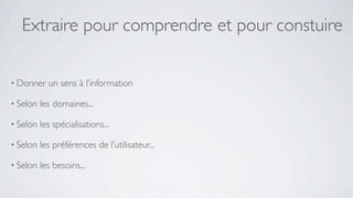 Extraire pour comprendre et pour constuire

• Donner    un sens à l’information

• Selon   les domaines...

• Selon   les spécialisations...

• Selon   les préférences de l’utilisateur...

• Selon   les besoins...
 