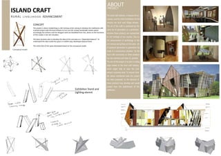RURAL LIVELIHOOD ADVANCEMENT
Conceptual model
Exhibit Stand
Client Meeting Space
Corridor towards the
Exhibition Area
Lobby
Reception
Copper Plates
Cladding ( Facade )
Designer Work Space
Hanging Light fixture
Fabric
Hanging Light fixture
Fabric
Workshop
Exhibition Area
Experiment and
Quality control space
Stainless Steel Mesh
Ceiling Deco
35'-2"
15'-3"
The local craft industry, a treasure of our
country, and the chief contributors for this
industry are local rural village artisans.
The art of the craft is continued by the
same set of generation as a profession
whereas these products are represented
as rich heritage of our country. Due to
the advancement of technology in this
21st century and giving out the same set
of products generation to generation has
made it a monotonous situation for the
local craft community so these products
has less demand and loses its position.
The aim of this project is to give a cutting
edge market to the local craft industry,
which might help to raise the rural
artisan’s economy level. To recover from
the above mentioned state this project
has been proposed, so the demand of
these products may develop and would
protect from the abolishment of this
profession.
ABOUTPROJECT
ISLAND CRAFT
The project is about establishing a craft training center aiming to develop the traditional craft,
a joined project with the local artisans to turn out the unique handmade master pieces
accordingly the artisans and the designer both are beneﬁted from this, where as the functions
of this creates a win-win situation.
The basic business plan to develop the idea of the concepts as a “depended balance”. To
understand the idea inside the space in a better-way, developed physical foam.
The entire feel of the space developed based on the conceptual model.
CONCEPT
Exihibition Stand and
Lighting elemnt
 