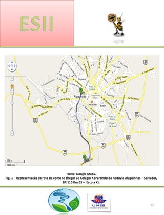 Fonte: Google Maps.
Fig. 1 – Representação da rota de como se chegar ao Colégio X (Partindo da Rodovia Alagoinhas – Salvador,
                                        BR 110 Km 03 – Escola X).




                                                                                                    12
 