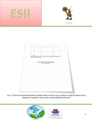 Fig. 4 - Ficha de acompanhamento do estágio toda em branco que a professora regente deixou para o
                     estagiário responder, a qual era de responsabilidade dela fazer.




                                                                                               26
 