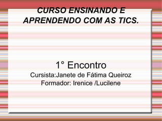 CURSO ENSINANDO E APRENDENDO COM AS TICS. 1° Encontro Cursista:Janete de Fátima Queiroz Formador: Irenice /Lucilene 