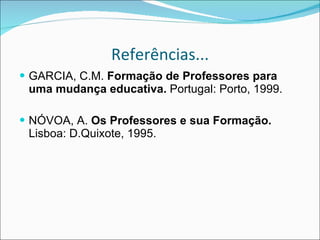 Referências... GARCIA, C.M.  Formação de Professores para uma mudança educativa.  Portugal: Porto, 1999. NÓVOA, A.  Os Professores e sua Formação.  Lisboa: D.Quixote, 1995. 