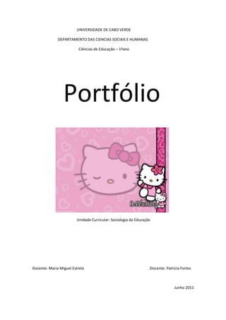 UNIVERSIDADE DE CABO VERDE

              DEPARTAMENTO DAS CIENCIAS SOCIAIS E HUMANAS

                          Ciências de Educação – 1ºano




                 Portfólio



                        Unidade Curricular: Sociologia da Educação




Docente: Maria Miguel Estrela                                    Discente: Patrícia Fortes



                                                                               Junho 2011
 