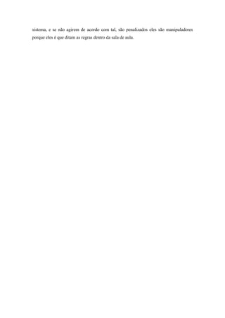 sistema, e se não agirem de acordo com tal, são penalizados eles são manipuladores
porque eles é que ditam as regras dentro da sala de aula.
 
