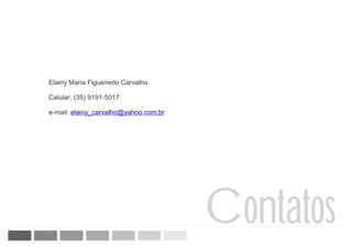 Elainy Maria Figueiredo Carvalho

Celular: (35) 9191-5017

e-mail: elainy_carvalho@yahoo.com.br




                                       Contatos
 