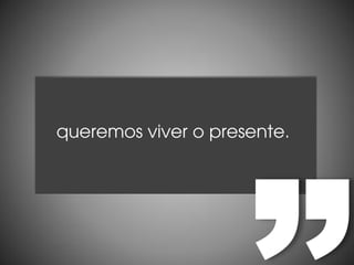 QUEREMOS VIVER O PRESENTE
 